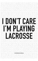 I Don't Care I'm Playing Lacrosse: A 6x9 Inch Softcover Matte Diary Notebook With 120 Blank Lined Pages And A Funny Field Sports Fanatic Cover Slogan