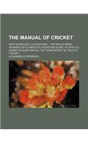 The Manual of Cricket; With Numerous Illustrations the Whole Being Intended as a Complete Cricketers Guide to Which Is Added the Body and All That Is Important of 