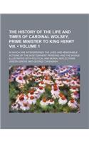 The History of the Life and Times of Cardinal Wolsey, Prime Minister to King Henry VIII. (Volume 1); In Which Are Interspersed the Lives and Memorable