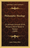 Philosophic Theology: Or Ultimate Grounds Of All Religious Belief Based In Reason (1849)