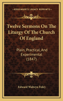 Twelve Sermons On The Liturgy Of The Church Of England: Plain, Practical, And Experimental (1847)