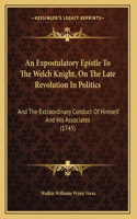 An Expostulatory Epistle To The Welch Knight, On The Late Revolution In Politics: And The Extraordinary Conduct Of Himself And His Associates (1745)
