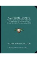 American Loyalty: Washington Founder, Webster Expounder Of The Federal Constitution, An Address (1893)