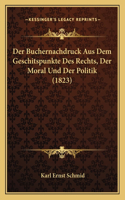 Der Buchernachdruck Aus Dem Geschitspunkte Des Rechts, Der Moral Und Der Politik (1823): (German)