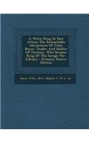 A White King in East Africa; The Remarkable Adventures of John Boyes, Trader and Soldier of Fortune, Who Became King of the Savage Wa-Kikuyu - Primary Source Edition