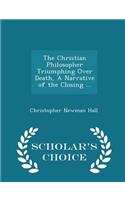 The Christian Philosopher Triumphing Over Death, a Narrative of the Closing ... - Scholar's Choice Edition