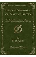 Deacon Grab-All, Vs; Nathan Brown: Or, the War Between Capital and Labor Ended; A Serio-Comic Drama; In Three Acts (Classic Reprint)
