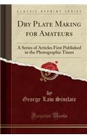 Dry Plate Making for Amateurs: A Series of Articles First Published in the Photographic Times (Classic Reprint): A Series of Articles First Published in the Photographic Times (Classic Reprint)