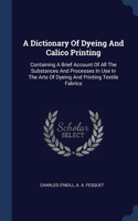 A Dictionary Of Dyeing And Calico Printing: Containing A Brief Account Of All The Substances And Processes In Use In The Arts Of Dyeing And Printing Textile Fabrics