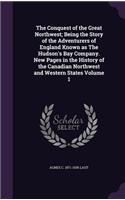 The Conquest of the Great Northwest; Being the Story of the Adventurers of England Known as the Hudson's Bay Company. New Pages in the History of the Canadian Northwest and Western States Volume 1