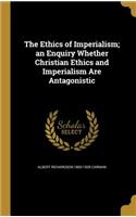 The Ethics of Imperialism; an Enquiry Whether Christian Ethics and Imperialism Are Antagonistic