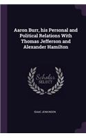 Aaron Burr, his Personal and Political Relations With Thomas Jefferson and Alexander Hamilton