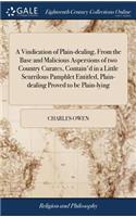 A Vindication of Plain-Dealing, from the Base and Malicious Aspersions of Two Country Curates, Contain'd in a Little Scurrilous Pamphlet Entitled, Plain-Dealing Proved to Be Plain-Lying