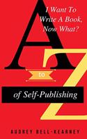 I Want To Write A Book Now What?: A to Z Of Self-Publishing