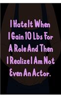 I hate it when I gain10 lbs for a role and then I realize I am not even an actor.