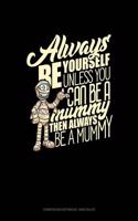 Always Be Yourself Unless You Can Be a Mummy Then Always Be a Mummy