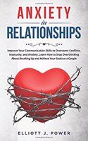 Anxiety In Relationship: Improve Your Communication Skills to Overcome Conflicts, Insecurity, and Anxiety. Learn How to Stop Overthinking About Breaking Up and Achieve Your 