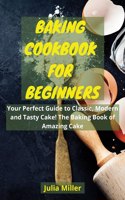 Baking Cookbook for Beginners: Your Perfect Guide to Classic, Modern and Tasty Cake! The Baking Book of Amazing Cake.