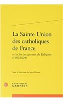 Sainte Union Des Catholiques de France Et La Fin Des Guerres de Religion (1585-1629)