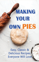 Making Your Own Pies: Easy, Classic & Delicious Recipes Everyone Will Love: How To Create Perfect Pies