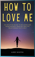 How to Love Me: An Intuitive Guide To Building And Maintaining A Healthy Relationship With Self