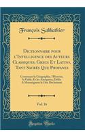 Dictionnaire pour l'Intelligence des Auteurs Classiques, Grecs Et Latins, Tant Sacrés Que Profanes, Vol. 16: Contenant la Géographie, l'Histoire, la Fable, Et les Antiquites, Dédie A Monseigneur le Duc Dechoiseui (Classic Reprint)