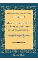 Manual for the Use of Boards of Health of Massachusetts: Containing the Statutes Relating to the Public Health and the Decisions of the Supreme Court of Massachusetts Relating to the Same (Classic Reprint)