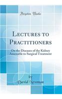 Lectures to Practitioners: On the Diseases of the Kidney Amenable to Surgical Treatment (Classic Reprint)