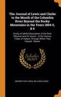 The Journal of Lewis and Clarke to the Mouth of the Columbia River Beyond the Rocky Mountains in the Years 1804-5, & 6: Giving a Faithful Description of the River Missouri and Its Source - of the Various Tribes of Indians Through Which They Passed - Manne