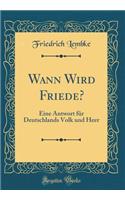 Wann Wird Friede?: Eine Antwort Für Deutschlands Volk Und Heer (Classic Reprint)