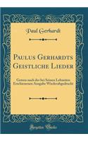 Paulus Gerhardts Geistliche Lieder: Getreu Nach Der Bei Seinen Lebzeiten Erschienenen Ausgabe Wiederabgedruckt (Classic Reprint)