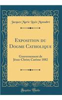 Exposition du Dogme Catholique: Gouvernement de Jésus-Christ; Carême 1882 (Classic Reprint)
