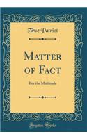 Matter of Fact: For the Multitude (Classic Reprint): For the Multitude (Classic Reprint)