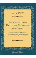 Steadfast Unto Death, or Martyred for China: Memorials of Thomas Wellesley and Jessie Pigott (Classic Reprint)