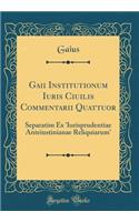 Gaii Institutionum Iuris Ciuilis Commentarii Quattuor: Separatim Ex 'Iurisprudentiae Anteiustinianae Reliquiarum' (Classic Reprint)