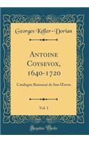 Antoine Coysevox, 1640-1720, Vol. 1: Catalogue RaisonnÃ© de Son Oeuvre (Classic Reprint)
