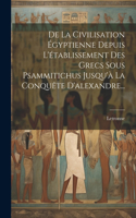 De La Civilisation Égyptienne Depuis L'établissement Des Grecs Sous Psammitichus Jusqu'à La Conquête D'alexandre...