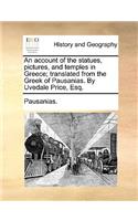 An Account of the Statues, Pictures, and Temples in Greece; Translated from the Greek of Pausanias. by Uvedale Price, Esq.