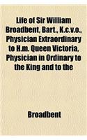 Life of Sir William Broadbent, Bart., K.C.V.O., Physician Extraordinary to H.M. Queen Victoria, Physician in Ordinary to the King and to the