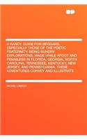 A Handy Guide for Beggars, Especially Those of the Poetic Fraternity; Being Sundry Explorations, Made While Afoot and Penniless in Florida, Georgia, North Carolina, Tennessee, Kentucky, New Jersey, and Pennsylvania. These Adventures Convey and Illu