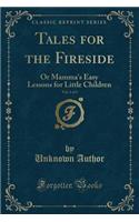 Tales for the Fireside, Vol. 1 of 3: Or Mamma's Easy Lessons for Little Children (Classic Reprint): Or Mamma's Easy Lessons for Little Children (Classic Reprint)