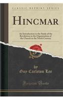 Hincmar: An Introduction to the Study of the Revolution in the Organization of the Church in the Ninth Century (Classic Reprint)
