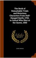 The Book of Remarkable Trials and Notorious Characters From Half-Hanged Smith, 1700, to Oxford Who Shot at the Queen, 1840