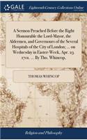 A Sermon Preached Before the Right Honourable the Lord-Mayor, the Aldermen, and Governours of the Several Hospitals of the City of London; ... on Wednesday in Easter-Week, Apr. 23. 1701. ... by Tho. Whincop,