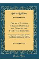 Practical Lessons in English Grammar and Composition; For Young Beginners: Being an Introduction to the Principles of English Grammar, with Copious Exercises, and Directions for Their Use (Classic Reprint)