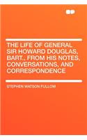 The Life of General Sir Howard Douglas, Bart., from His Notes, Conversations, and Correspondence