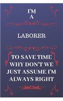 I'm A Laborer To Save Time Why Don't We Just Assume I'm Always Right: Perfect Gag Gift For A Laborer Who Happens To Be Always Be Right! - Blank Lined Notebook Journal - 120 Pages 6 x 9 Format - Office - Birthday - Chri