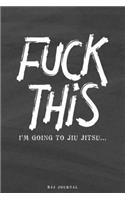 Fuck This I'm going to Jiu jitsu.. BJJ Journal: Brazilian Jiu Jitsu Blank Lined Notebook Journal Diary 6x9