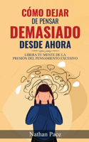 Cómo Dejar de Pensar Demasiado Desde Ahora: Guía de Técnicas Prácticas para Reducir los Pensamientos Negativos y la Ansiedad