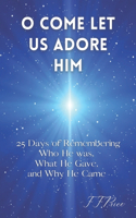 O Come Let Us Adore Him: 25 Days of Remembering Who He Was, What He Gave, and Why He Came